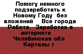 Помогу немного подзаработать к Новому Году, без вложений. - Все города Работа » Заработок в интернете   . Челябинская обл.,Карталы г.